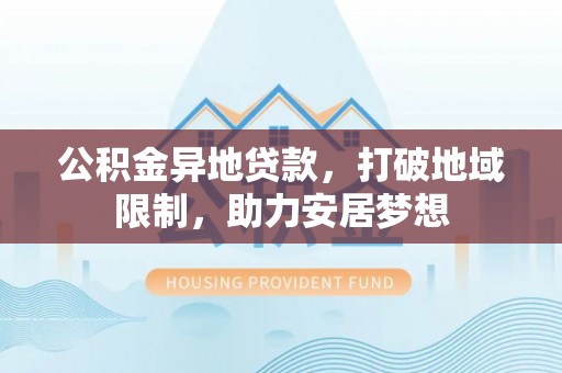 德州公积金异地贷款，打破地域限制，助力安居梦想