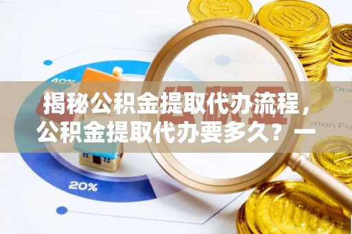 德州揭秘公积金提取代办流程，公积金提取代办要多久？一文读懂