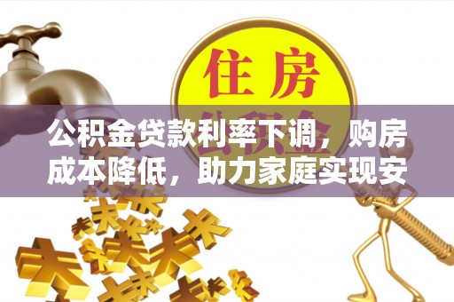 德州公积金贷款利率下调，购房成本降低，助力家庭实现安居梦