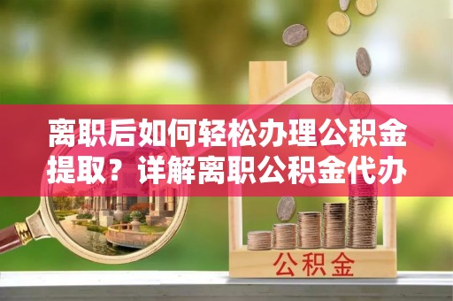 德州离职后如何轻松办理公积金提取？详解离职公积金代办提取流程