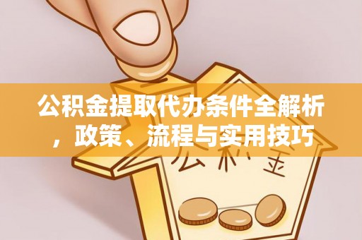 德州公积金提取代办条件全解析，政策、流程与实用技巧