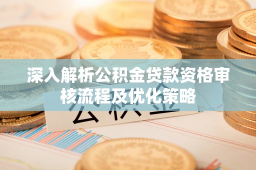 德州深入解析公积金贷款资格审核流程及优化策略