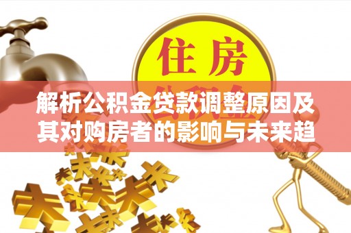 德州解析公积金贷款调整原因及其对购房者的影响与未来趋势