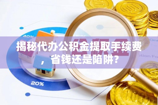 德州揭秘代办公积金提取手续费，省钱还是陷阱？