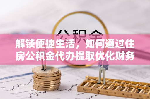 德州解锁便捷生活，如何通过住房公积金代办提取优化财务规划