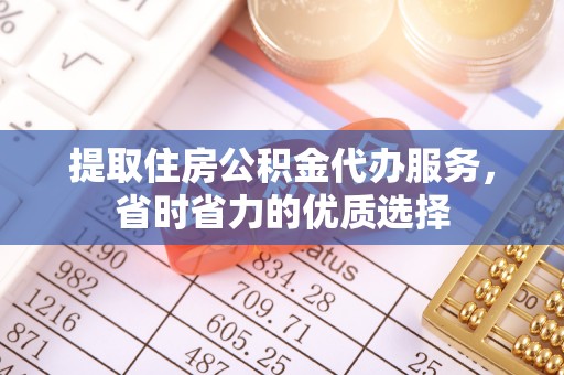 德州提取住房公积金代办服务，省时省力的优质选择