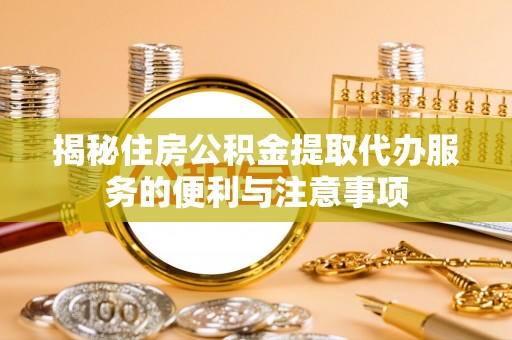 德州揭秘住房公积金提取代办服务的便利与注意事项