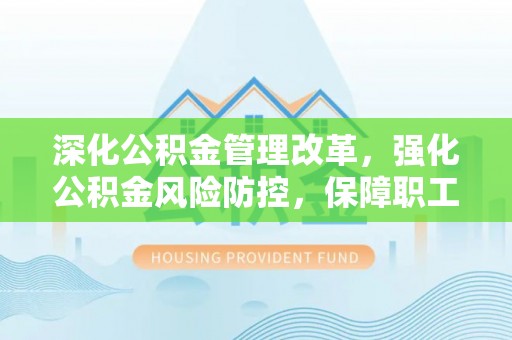 德州深化公积金管理改革，强化公积金风险防控，保障职工权益