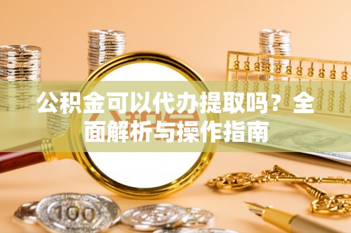 德州公积金可以代办提取吗？全面解析与操作指南