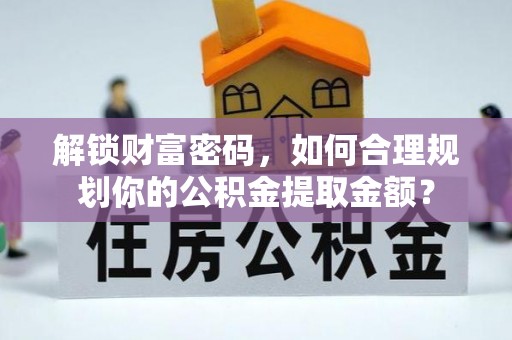 德州解锁财富密码，如何合理规划你的公积金提取金额？