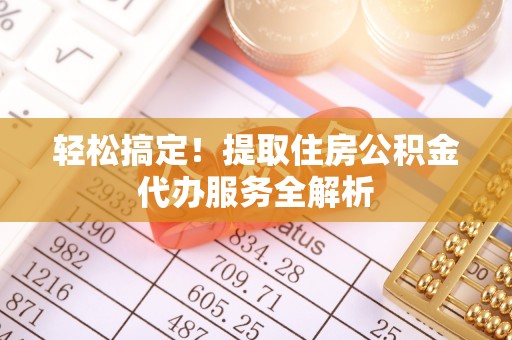 德州轻松搞定！提取住房公积金代办服务全解析