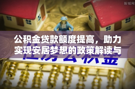 德州公积金贷款额度提高，助力实现安居梦想的政策解读与未来展望