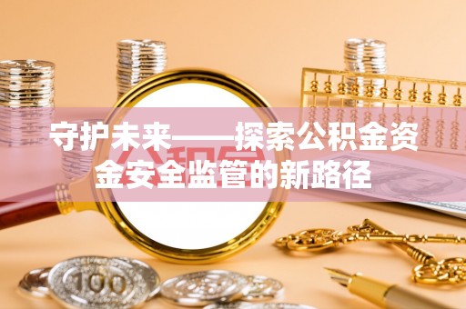 德州守护未来——探索公积金资金安全监管的新路径
