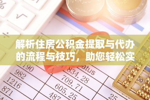 德州解析住房公积金提取与代办的流程与技巧，助您轻松实现资金流动