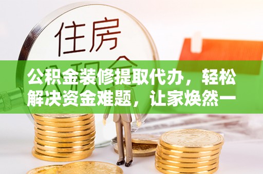 德州公积金装修提取代办，轻松解决资金难题，让家焕然一新