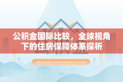 德州公积金国际比较，全球视角下的住房保障体系探析