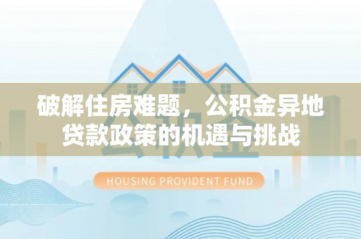德州破解住房难题，公积金异地贷款政策的机遇与挑战