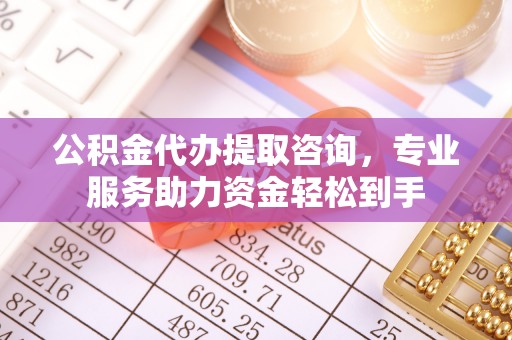 德州公积金代办提取咨询，专业服务助力资金轻松到手