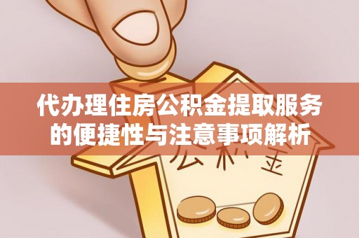 德州代办理住房公积金提取服务的便捷性与注意事项解析