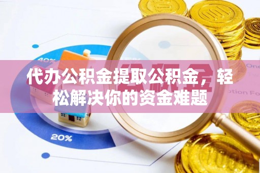 德州代办公积金提取公积金，轻松解决你的资金难题
