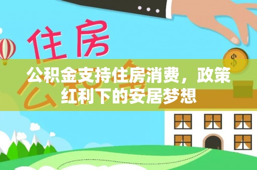 德州公积金支持住房消费，政策红利下的安居梦想