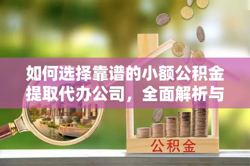 德州如何选择靠谱的小额公积金提取代办公司，全面解析与实用指南