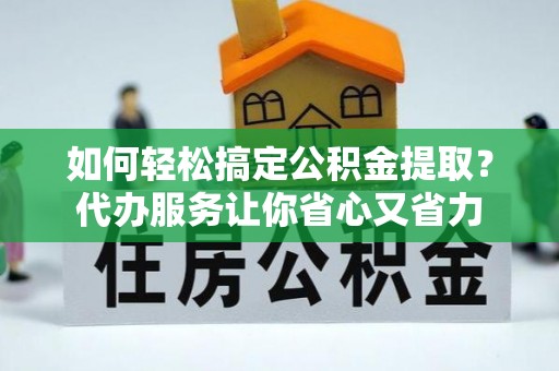 德州如何轻松搞定公积金提取？代办服务让你省心又省力