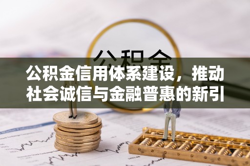德州公积金信用体系建设，推动社会诚信与金融普惠的新引擎