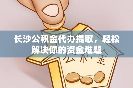 德州长沙公积金代办提取，轻松解决你的资金难题