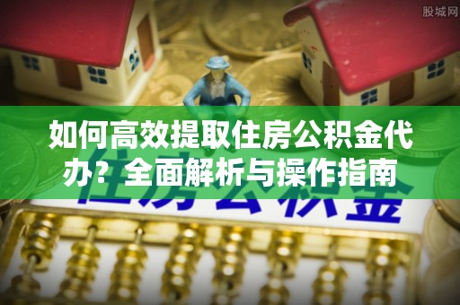 德州如何高效提取住房公积金代办？全面解析与操作指南