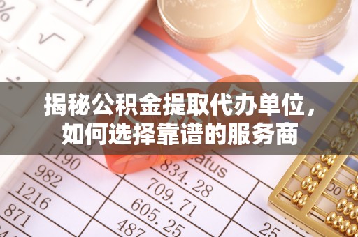 德州揭秘公积金提取代办单位，如何选择靠谱的服务商