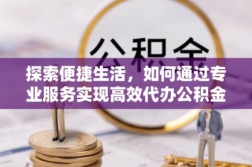 德州探索便捷生活，如何通过专业服务实现高效代办公积金提取
