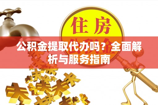 德州公积金提取代办吗？全面解析与服务指南