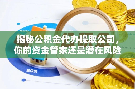 德州揭秘公积金代办提取公司，你的资金管家还是潜在风险？