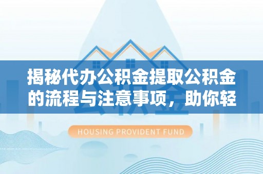 德州揭秘代办公积金提取公积金的流程与注意事项，助你轻松拿回属于你的钱