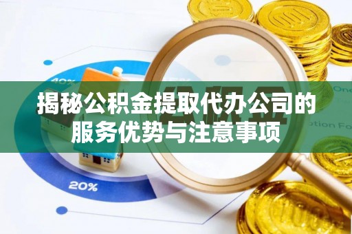 德州揭秘公积金提取代办公司的服务优势与注意事项