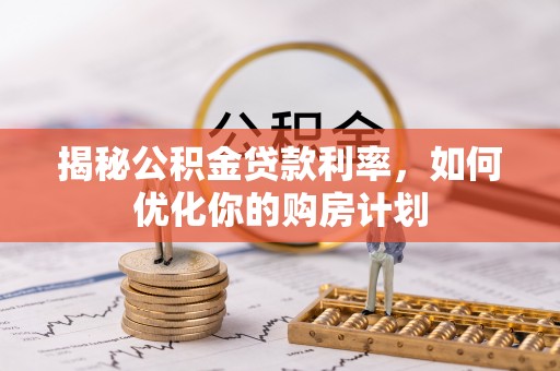 德州揭秘公积金贷款利率，如何优化你的购房计划