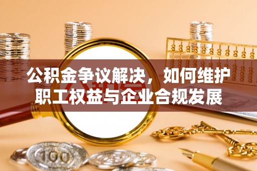 德州公积金争议解决，如何维护职工权益与企业合规发展