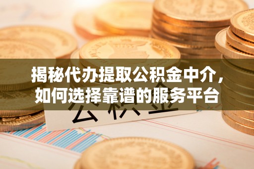 德州揭秘代办提取公积金中介，如何选择靠谱的服务平台