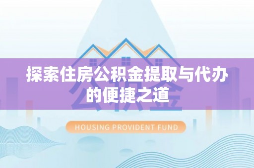 德州探索住房公积金提取与代办的便捷之道