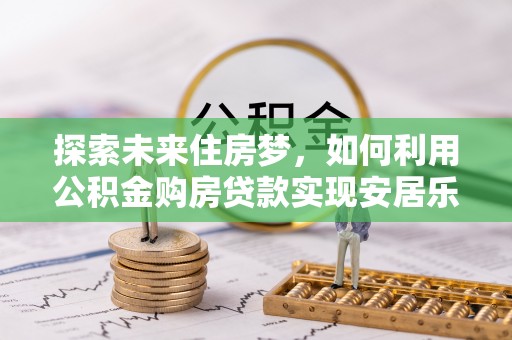 德州探索未来住房梦，如何利用公积金购房贷款实现安居乐业
