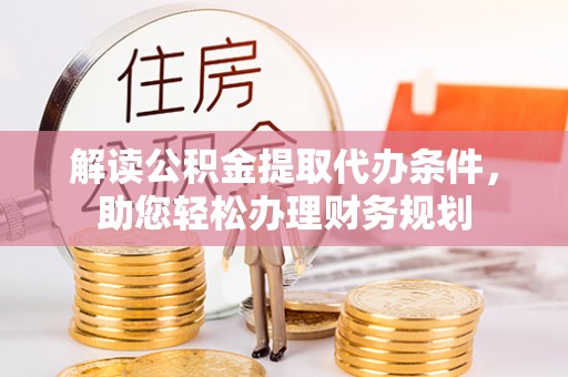 德州解读公积金提取代办条件，助您轻松办理财务规划