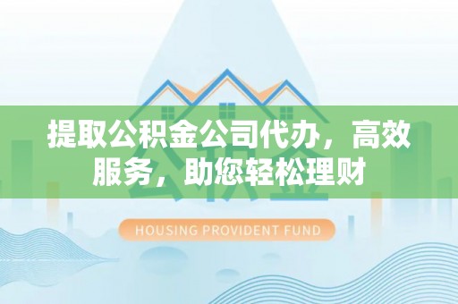德州提取公积金公司代办，高效服务，助您轻松理财