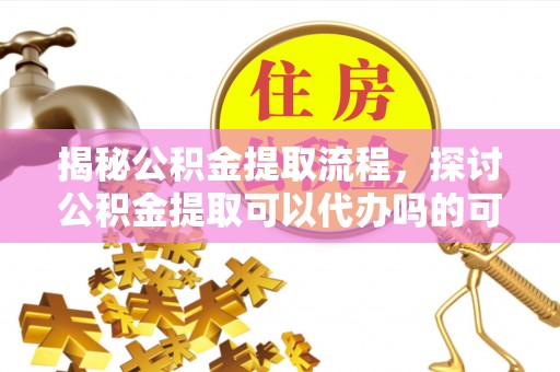 德州揭秘公积金提取流程，探讨公积金提取可以代办吗的可行性与注意事项