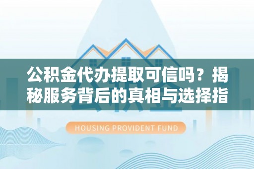 德州公积金代办提取可信吗？揭秘服务背后的真相与选择指南