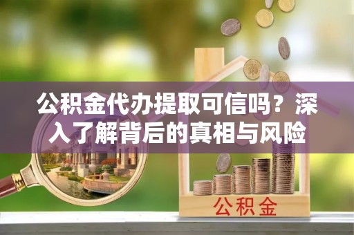 德州公积金代办提取可信吗？深入了解背后的真相与风险