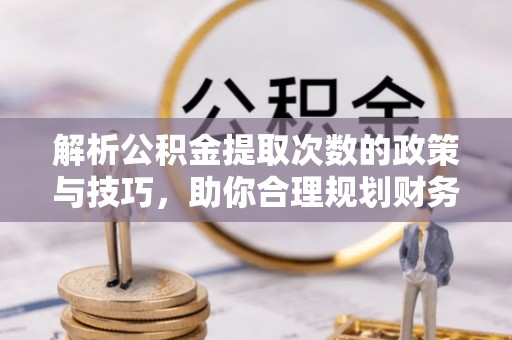 德州解析公积金提取次数的政策与技巧，助你合理规划财务未来