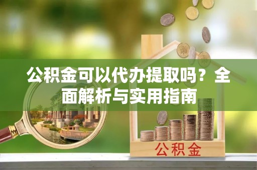 德州公积金可以代办提取吗？全面解析与实用指南