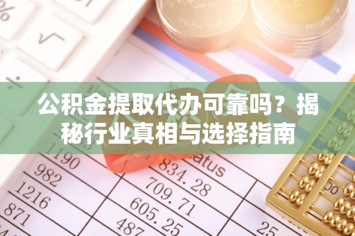 德州公积金提取代办可靠吗？揭秘行业真相与选择指南