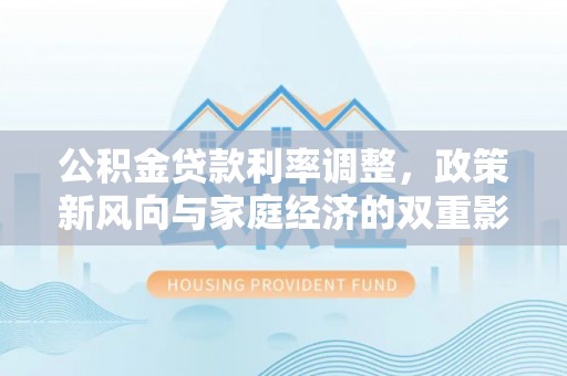 德州公积金贷款利率调整，政策新风向与家庭经济的双重影响